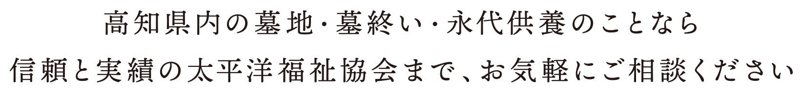 高知県内の墓地・墓終い・永代供養のことなら、信頼と実績の太平洋福祉協会まで、お気軽にご相談ください。